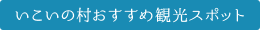 いこいの村おすすめ観光スポット