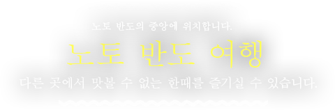 노토 반도 여행. 노토 반도의 중앙에 위치합니다. 다른 곳에서 맛볼 수 없는 한때를 즐기실 수 있습니다.