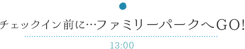 チェックイン前に…ファミリーパークへGO! 13:00