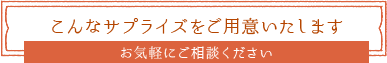 こんなサプライズをご用意いたします　お気軽にご相談ください