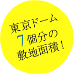 東京ドーム7個分の敷地面積！