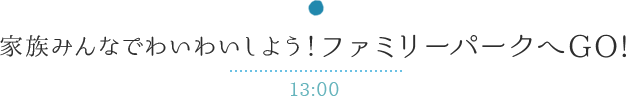 家族みんなでわいわいしよう！ファミリーパークへGO! 13:00