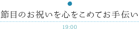 節目のお祝いを心をこめてお手伝い 19:00