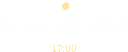 癒しを楽しむ露天風呂 17:00