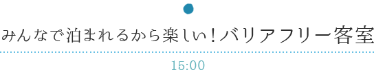 みんなで泊まれるから楽しい！バリアフリー客室 15:00