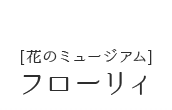 [花のミュージアム]フローリィ